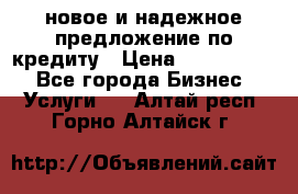 новое и надежное предложение по кредиту › Цена ­ 1 000 000 - Все города Бизнес » Услуги   . Алтай респ.,Горно-Алтайск г.